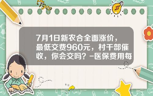 7月1日新农合全面涨价，最低交费960元，村干部催收，你会交吗？-医保费用每月是多少