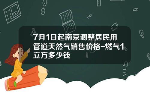 7月1日起南京调整居民用管道天然气销售价格-燃气1立方多少钱
