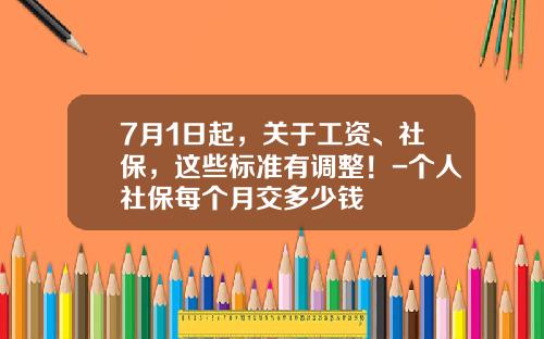 7月1日起，关于工资、社保，这些标准有调整！-个人社保每个月交多少钱