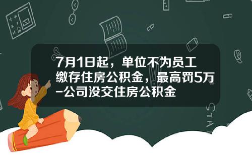 7月1日起，单位不为员工缴存住房公积金，最高罚5万-公司没交住房公积金