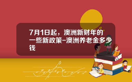 7月1日起，澳洲新财年的一些新政策-澳洲养老金多少钱