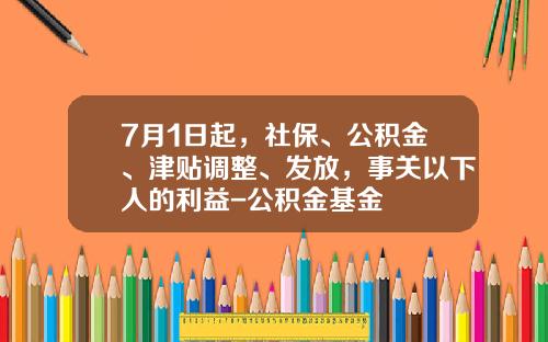 7月1日起，社保、公积金、津贴调整、发放，事关以下人的利益-公积金基金