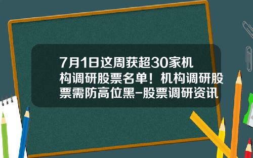 7月1日这周获超30家机构调研股票名单！机构调研股票需防高位黑-股票调研资讯下载