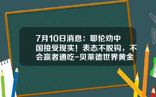 7月10日消息：耶伦劝中国接受现实！表态不脱钩，不会赢者通吃-贝莱德世界黄金基金a2