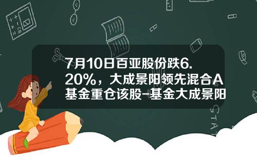 7月10日百亚股份跌6.20%，大成景阳领先混合A基金重仓该股-基金大成景阳