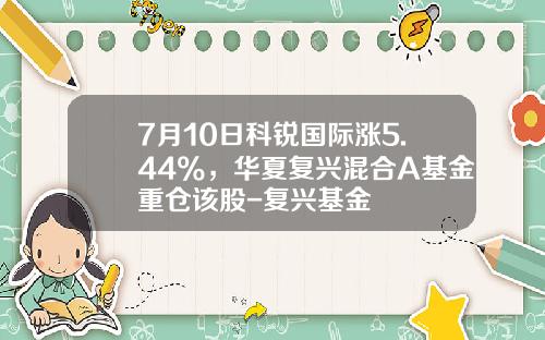 7月10日科锐国际涨5.44%，华夏复兴混合A基金重仓该股-复兴基金