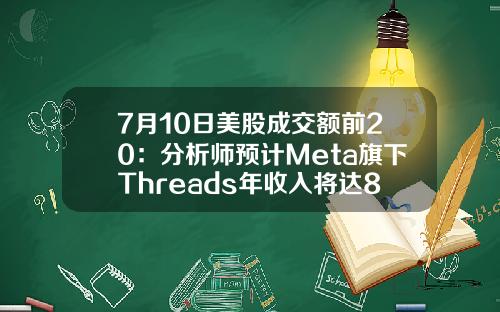 7月10日美股成交额前20：分析师预计Meta旗下Threads年收入将达80亿美元-付费类股票资讯