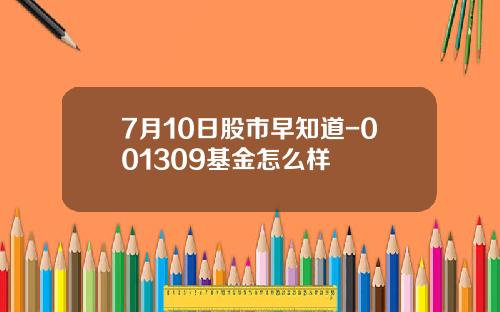 7月10日股市早知道-001309基金怎么样
