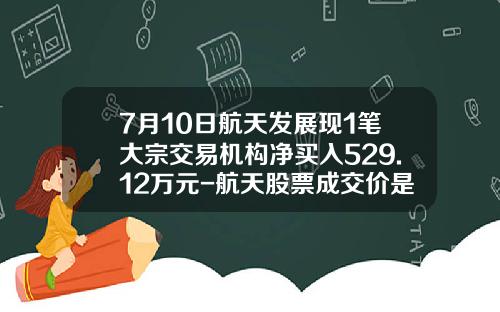 7月10日航天发展现1笔大宗交易机构净买入529.12万元-航天股票成交价是多少