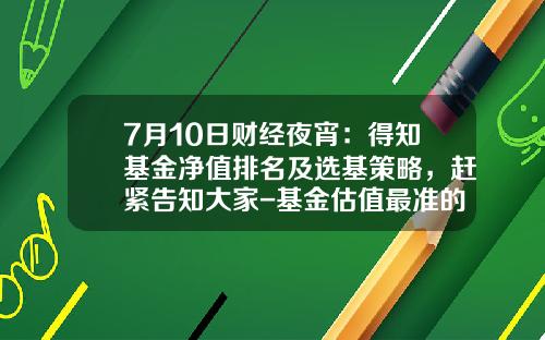 7月10日财经夜宵：得知基金净值排名及选基策略，赶紧告知大家-基金估值最准的网站