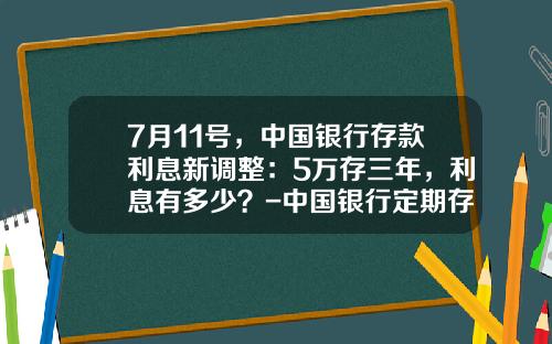 7月11号，中国银行存款利息新调整：5万存三年，利息有多少？-中国银行定期存款利息是多少