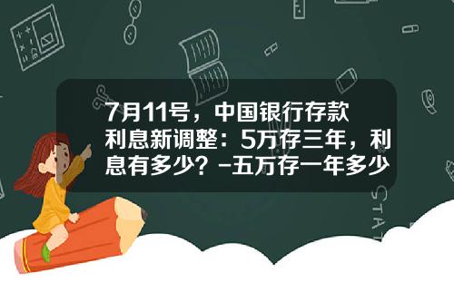 7月11号，中国银行存款利息新调整：5万存三年，利息有多少？-五万存一年多少利息