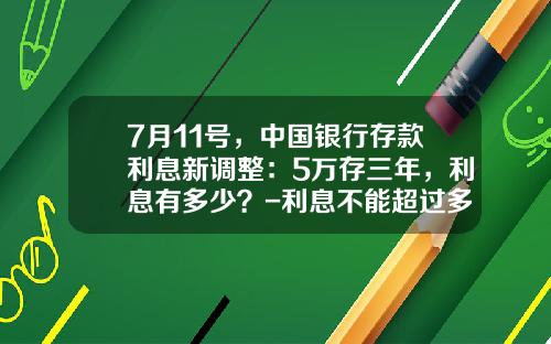 7月11号，中国银行存款利息新调整：5万存三年，利息有多少？-利息不能超过多少