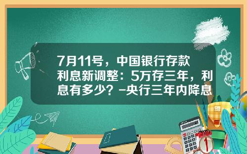 7月11号，中国银行存款利息新调整：5万存三年，利息有多少？-央行三年内降息多少