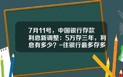 7月11号，中国银行存款利息新调整：5万存三年，利息有多少？-往银行最多存多少