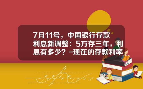 7月11号，中国银行存款利息新调整：5万存三年，利息有多少？-现在的存款利率是多少