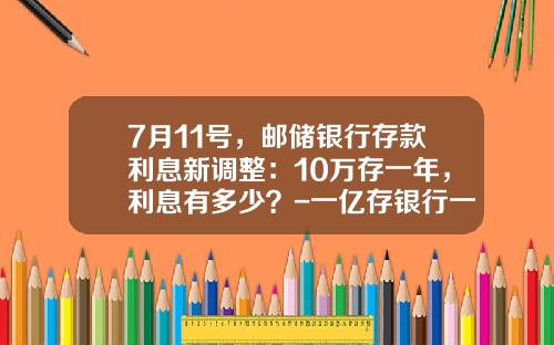 7月11号，邮储银行存款利息新调整：10万存一年，利息有多少？-一亿存银行一个月利息多少