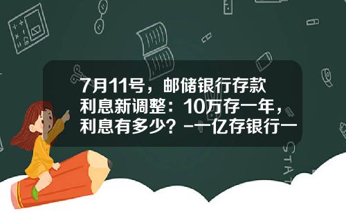 7月11号，邮储银行存款利息新调整：10万存一年，利息有多少？-一亿存银行一年利息是多少