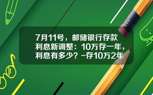 7月11号，邮储银行存款利息新调整：10万存一年，利息有多少？-存10万2年利息多少