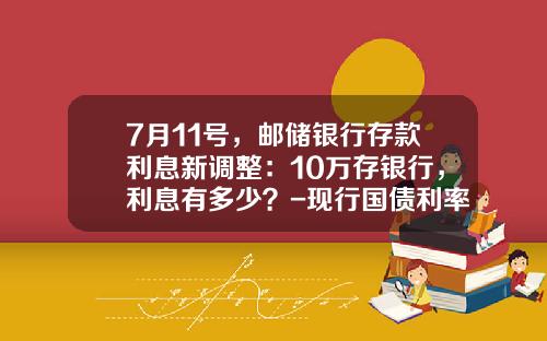 7月11号，邮储银行存款利息新调整：10万存银行，利息有多少？-现行国债利率是多少