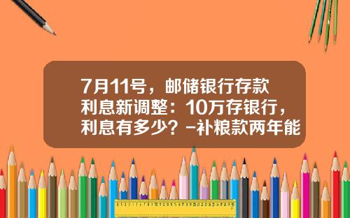7月11号，邮储银行存款利息新调整：10万存银行，利息有多少？-补粮款两年能拿多少钱