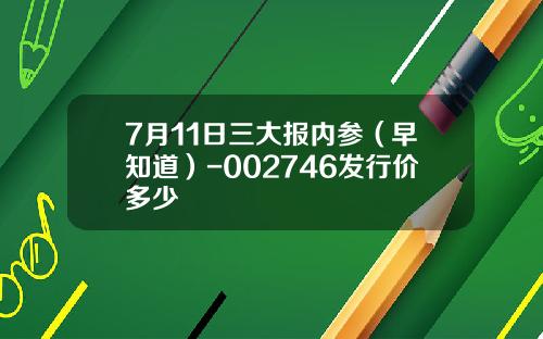 7月11日三大报内参（早知道）-002746发行价多少