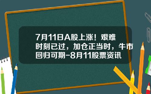 7月11日A股上涨！艰难时刻已过，加仓正当时，牛市回归可期-8月11股票资讯