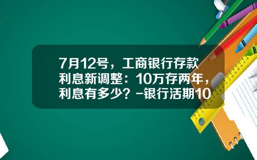 7月12号，工商银行存款利息新调整：10万存两年，利息有多少？-银行活期10万一年多少