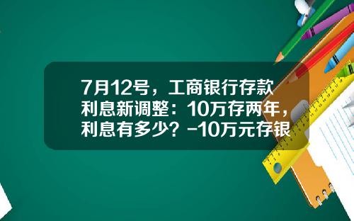 7月12号，工商银行存款利息新调整：10万存两年，利息有多少？-10万元存银行1年利息多少