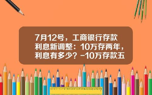 7月12号，工商银行存款利息新调整：10万存两年，利息有多少？-10万存款五年利息多少