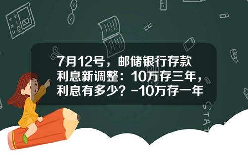 7月12号，邮储银行存款利息新调整：10万存三年，利息有多少？-10万存一年最高利息是多少钱