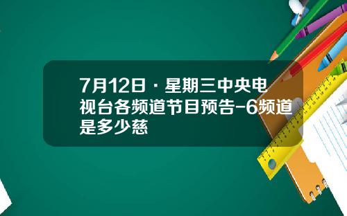 7月12日·星期三中央电视台各频道节目预告-6频道是多少慈