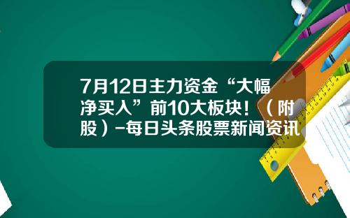 7月12日主力资金“大幅净买入”前10大板块！（附股）-每日头条股票新闻资讯