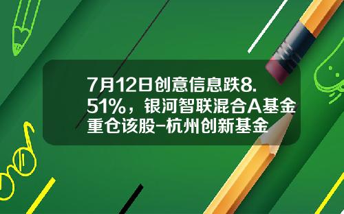 7月12日创意信息跌8.51%，银河智联混合A基金重仓该股-杭州创新基金