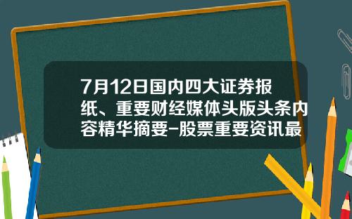 7月12日国内四大证券报纸、重要财经媒体头版头条内容精华摘要-股票重要资讯最好的