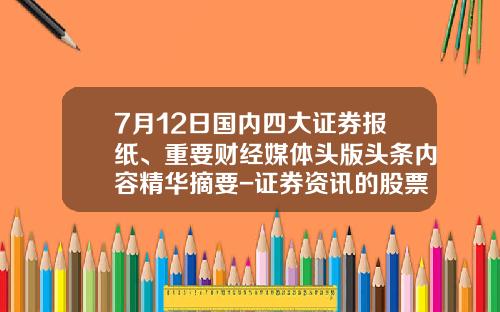7月12日国内四大证券报纸、重要财经媒体头版头条内容精华摘要-证券资讯的股票有哪些品种