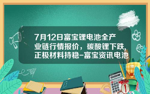 7月12日富宝锂电池全产业链行情报价，碳酸锂下跌,正极材料持稳-富宝资讯电池股票行情
