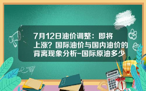 7月12日油价调整：即将上涨？国际油价与国内油价的背离现象分析-国际原油多少钱一吨