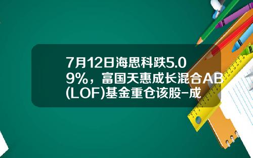 7月12日海思科跌5.09%，富国天惠成长混合AB(LOF)基金重仓该股-成长基金险