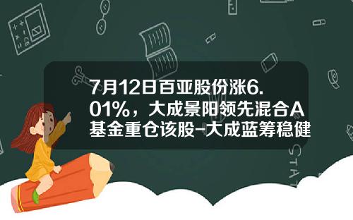 7月12日百亚股份涨6.01%，大成景阳领先混合A基金重仓该股-大成蓝筹稳健基金净值查询