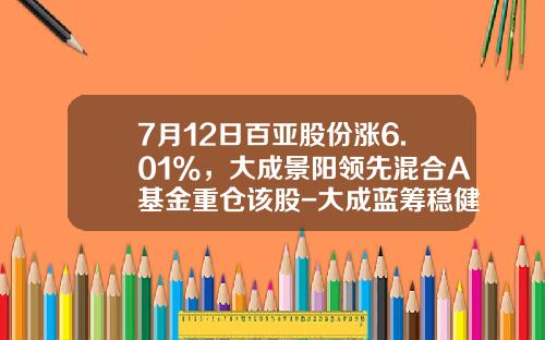 7月12日百亚股份涨6.01%，大成景阳领先混合A基金重仓该股-大成蓝筹稳健基金净值