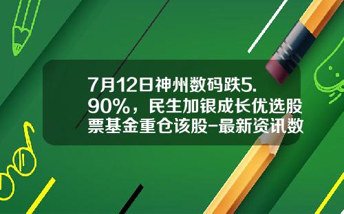 7月12日神州数码跌5.90%，民生加银成长优选股票基金重仓该股-最新资讯数码科技股票代码