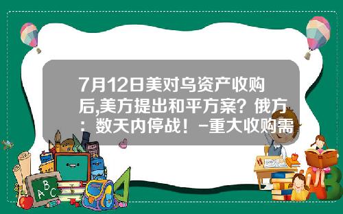 7月12日美对乌资产收购后,美方提出和平方案？俄方：数天内停战！-重大收购需要多少时间