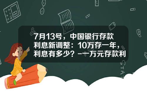 7月13号，中国银行存款利息新调整：10万存一年，利息有多少？-一万元存款利息一年多少利息