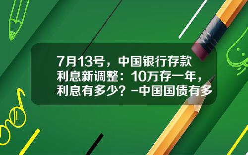 7月13号，中国银行存款利息新调整：10万存一年，利息有多少？-中国国债有多少