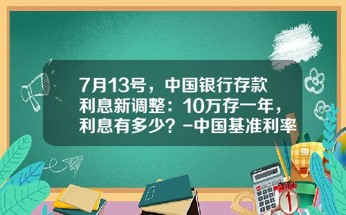 7月13号，中国银行存款利息新调整：10万存一年，利息有多少？-中国基准利率是多少