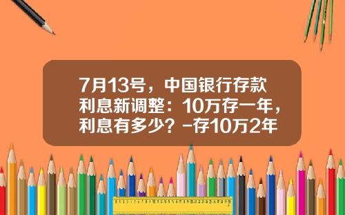 7月13号，中国银行存款利息新调整：10万存一年，利息有多少？-存10万2年利息多少