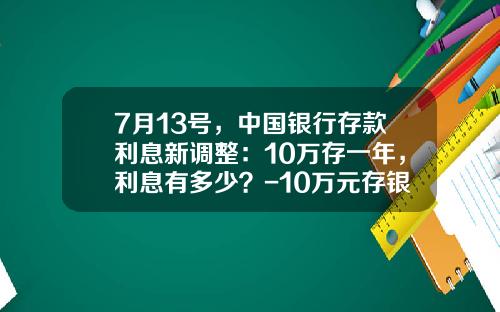 7月13号，中国银行存款利息新调整：10万存一年，利息有多少？-10万元存银行定期一年利息多少