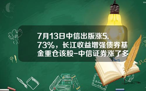 7月13日中信出版涨5.73%，长江收益增强债券基金重仓该股-中信证券涨了多少倍