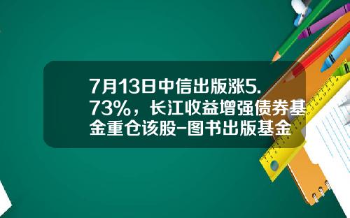 7月13日中信出版涨5.73%，长江收益增强债券基金重仓该股-图书出版基金